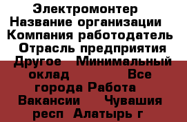 Электромонтер › Название организации ­ Компания-работодатель › Отрасль предприятия ­ Другое › Минимальный оклад ­ 28 000 - Все города Работа » Вакансии   . Чувашия респ.,Алатырь г.